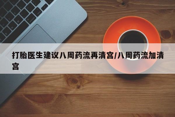 米非司酮在线下单打胎医生建议八周药流再清宫/八周药流加清宫