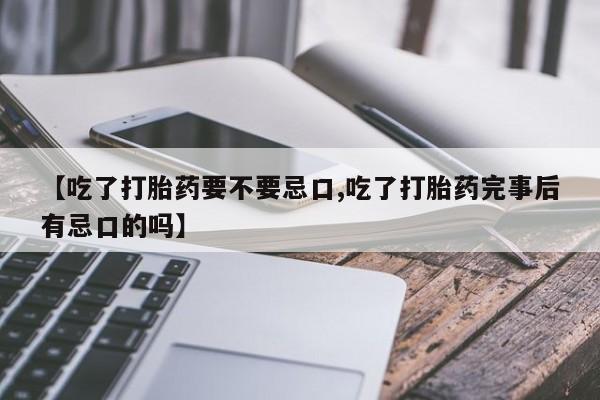 米非司酮在线下单【吃了打胎药要不要忌口,吃了打胎药完事后有忌口的吗】