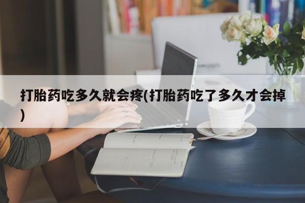 米非司酮在线下单打胎药吃多久就会疼(打胎药吃了多久才会掉)