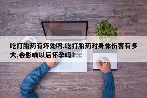 米非司酮在线下单吃打胎药有坏处吗.吃打胎药对身体伤害有多大,会影响以后怀孕吗？