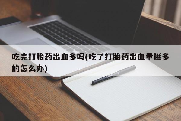 米非司酮在线下单吃完打胎药出血多吗(吃了打胎药出血量挺多的怎么办)