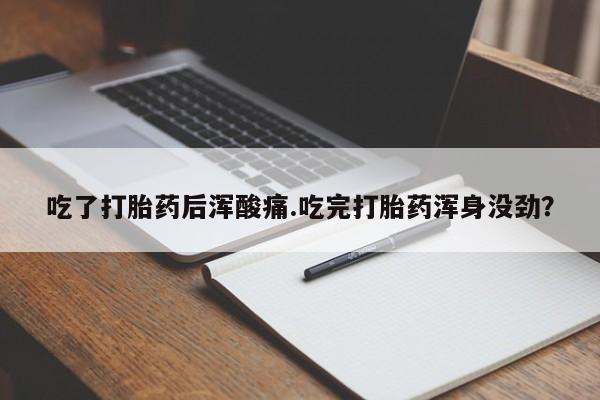 米非司酮在线下单吃了打胎药后浑酸痛.吃完打胎药浑身没劲？
