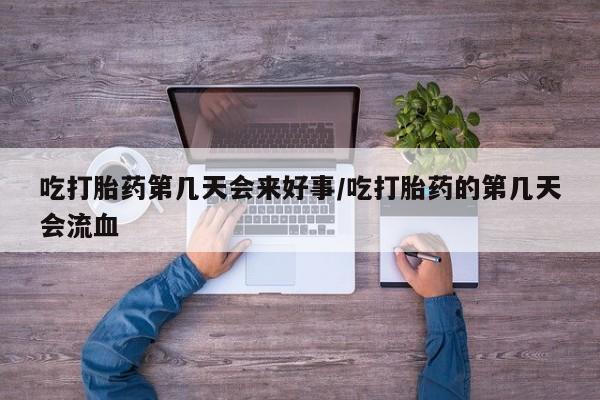 米非司酮在线下单吃打胎药第几天会来好事/吃打胎药的第几天会流血