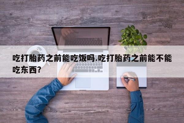 米非司酮在线下单吃打胎药之前能吃饭吗.吃打胎药之前能不能吃东西？