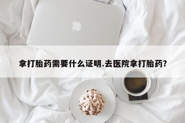 米非司酮在线下单拿打胎药需要什么证明.去医院拿打胎药？