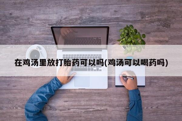 米非司酮在线下单在鸡汤里放打胎药可以吗(鸡汤可以喝药吗)