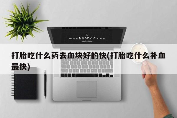 米非司酮在线下单打胎吃什么药去血块好的快(打胎吃什么补血最快)