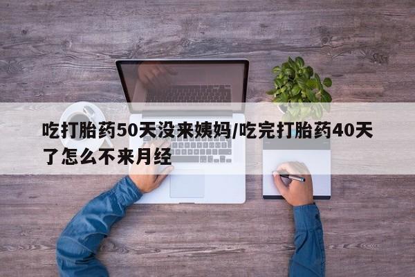 米非司酮在线下单吃打胎药50天没来姨妈/吃完打胎药40天了怎么不来月经