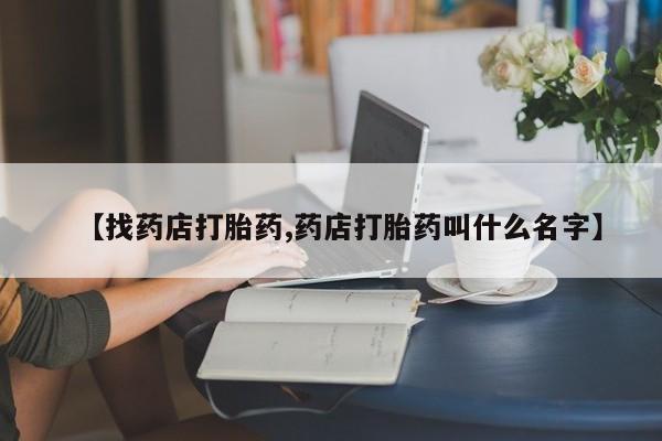 米非司酮在线下单【找药店打胎药,药店打胎药叫什么名字】
