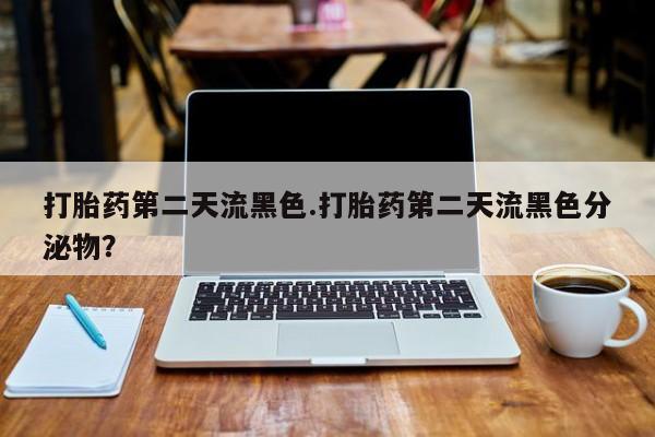 米非司酮在线下单打胎药第二天流黑色.打胎药第二天流黑色分泌物？