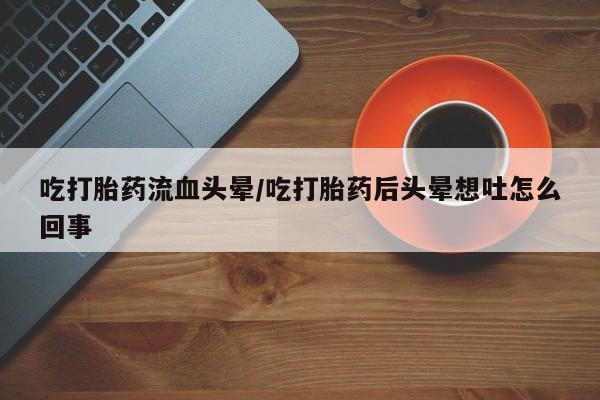 米非司酮在线下单吃打胎药流血头晕/吃打胎药后头晕想吐怎么回事