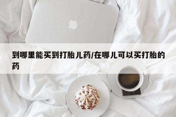 米非司酮在线下单到哪里能买到打胎儿药/在哪儿可以买打胎的药