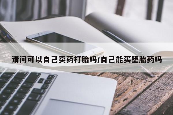 米非司酮在线下单请问可以自己卖药打胎吗/自己能买堕胎药吗
