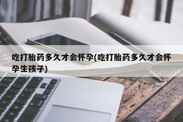 米非司酮在线下单吃打胎药多久才会怀孕(吃打胎药多久才会怀孕生孩子)
