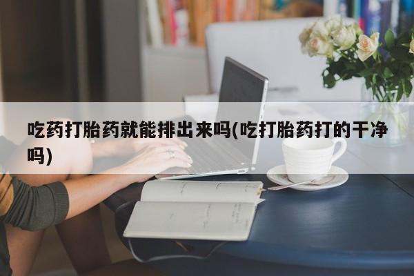 米非司酮在线下单吃药打胎药就能排出来吗(吃打胎药打的干净吗)