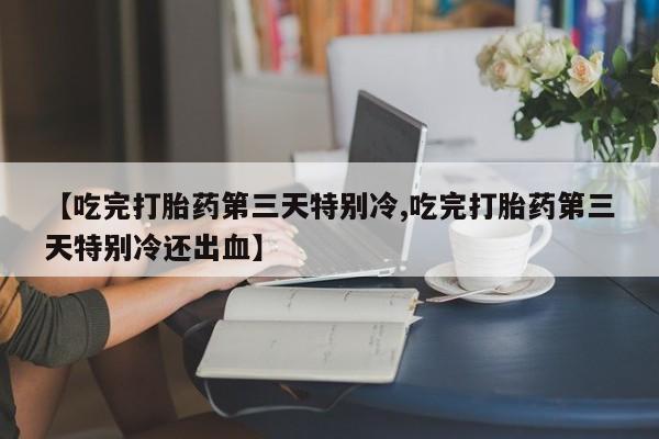 米非司酮在线下单【吃完打胎药第三天特别冷,吃完打胎药第三天特别冷还出血】