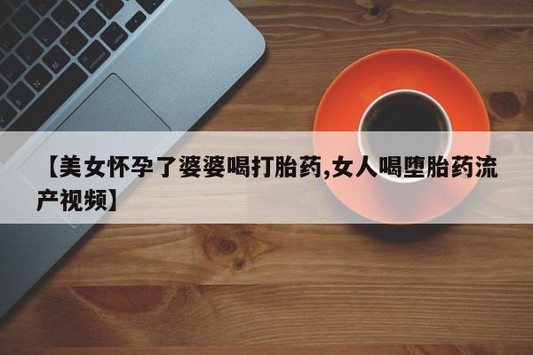 米非司酮在线下单【美女怀孕了婆婆喝打胎药,女人喝堕胎药流产视频】
