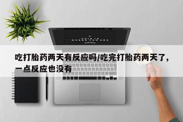 米非司酮在线下单吃打胎药两天有反应吗/吃完打胎药两天了,一点反应也没有