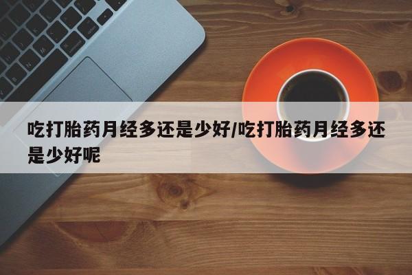 米非司酮在线下单吃打胎药月经多还是少好/吃打胎药月经多还是少好呢