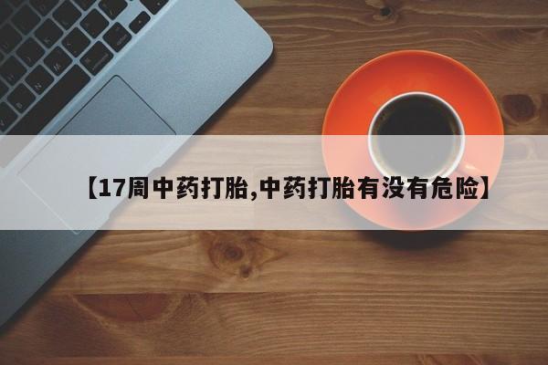 米非司酮在线下单【17周中药打胎,中药打胎有没有危险】