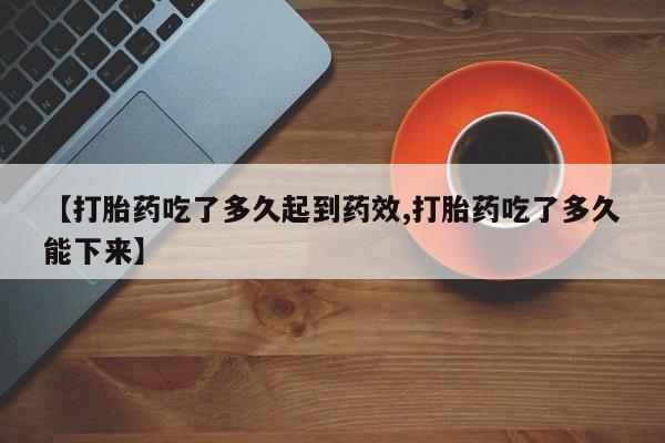 米非司酮在线下单【打胎药吃了多久起到药效,打胎药吃了多久能下来】