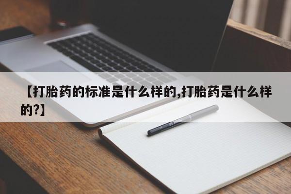 米非司酮在线下单【打胎药的标准是什么样的,打胎药是什么样的?】