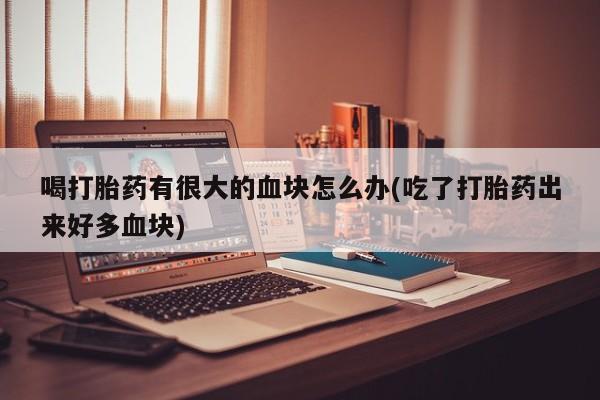 米非司酮在线下单喝打胎药有很大的血块怎么办(吃了打胎药出来好多血块)