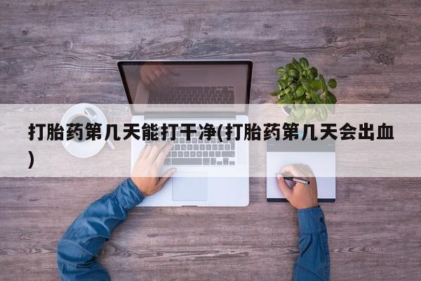 米非司酮在线下单打胎药第几天能打干净(打胎药第几天会出血)
