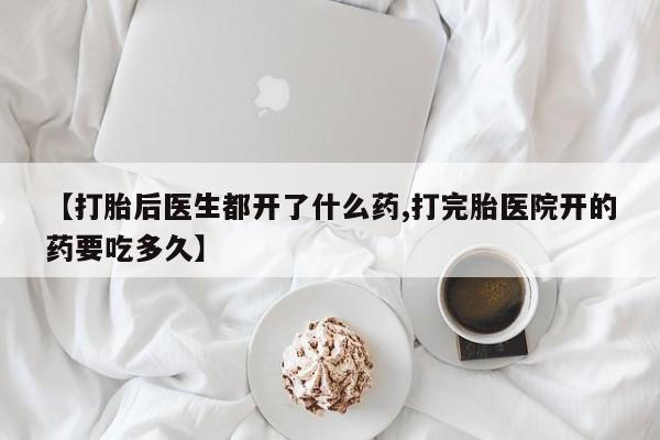 米非司酮在线下单【打胎后医生都开了什么药,打完胎医院开的药要吃多久】