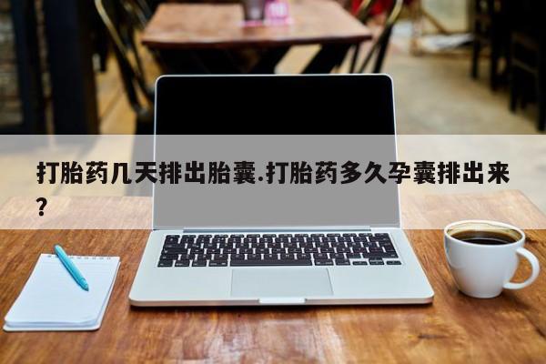 米非司酮在线下单打胎药几天排出胎囊.打胎药多久孕囊排出来？