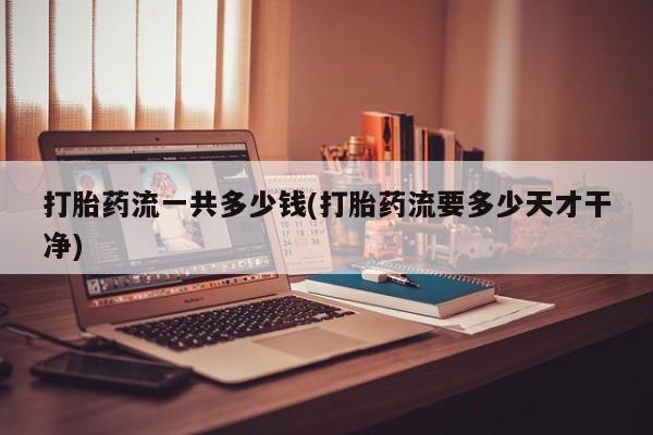 米非司酮在线下单打胎药流一共多少钱(打胎药流要多少天才干净)