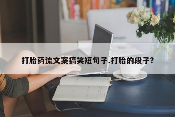 米非司酮在线下单打胎药流文案搞笑短句子.打胎的段子？