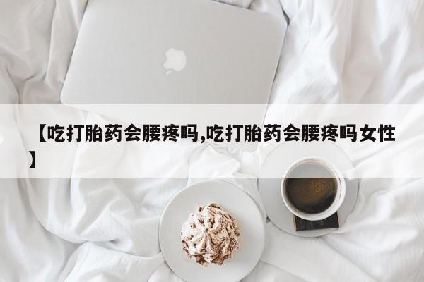 米非司酮在线下单【吃打胎药会腰疼吗,吃打胎药会腰疼吗女性】