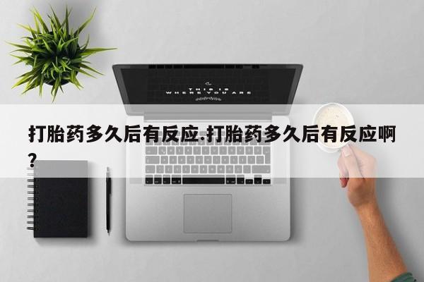 米非司酮在线下单打胎药多久后有反应.打胎药多久后有反应啊？