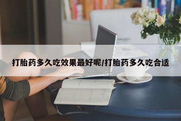 米非司酮在线下单打胎药多久吃效果最好呢/打胎药多久吃合适