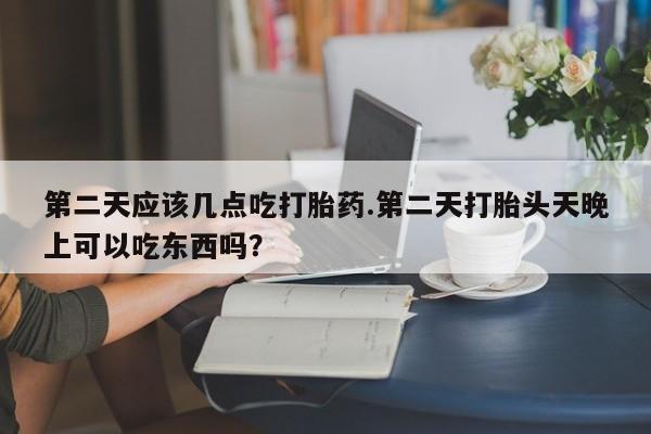 米非司酮在线下单第二天应该几点吃打胎药.第二天打胎头天晚上可以吃东西吗？