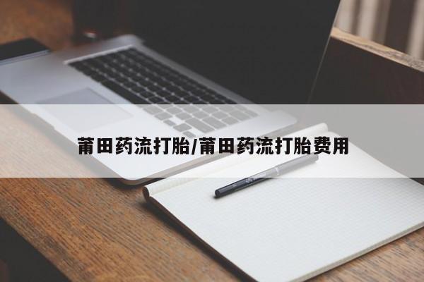 米非司酮在线下单莆田药流打胎/莆田药流打胎费用
