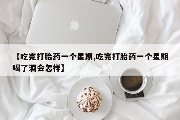 米非司酮在线下单【吃完打胎药一个星期,吃完打胎药一个星期喝了酒会怎样】