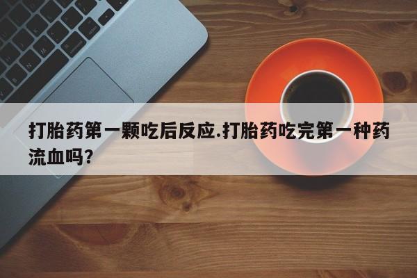 米非司酮在线下单打胎药第一颗吃后反应.打胎药吃完第一种药流血吗？