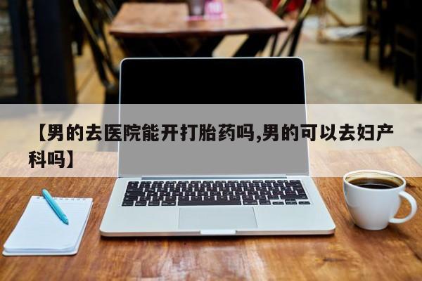 米非司酮在线下单【男的去医院能开打胎药吗,男的可以去妇产科吗】