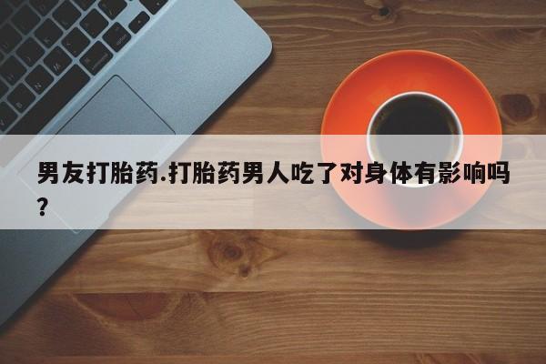 米非司酮在线下单男友打胎药.打胎药男人吃了对身体有影响吗？