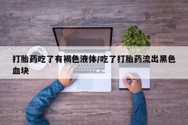米非司酮在线下单打胎药吃了有褐色液体/吃了打胎药流出黑色血块