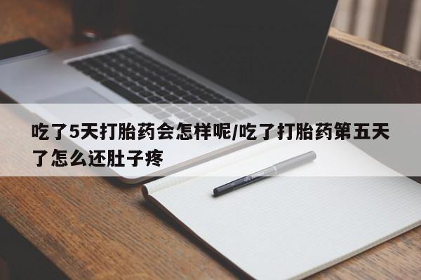 米非司酮在线下单吃了5天打胎药会怎样呢/吃了打胎药第五天了怎么还肚子疼