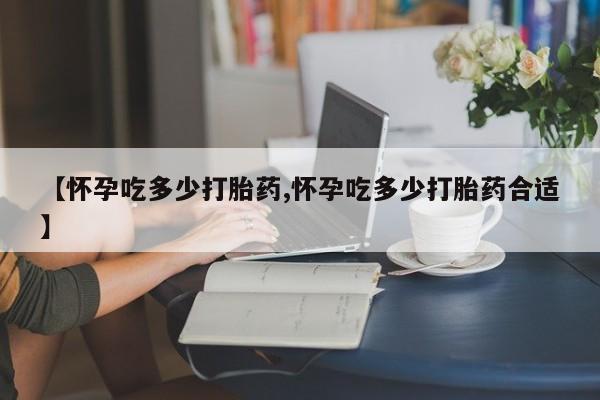 米非司酮在线下单【怀孕吃多少打胎药,怀孕吃多少打胎药合适】