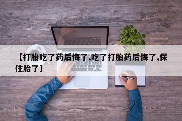 米非司酮在线下单【打胎吃了药后悔了,吃了打胎药后悔了,保住胎了】