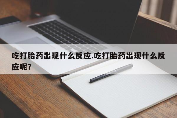 米非司酮在线下单吃打胎药出现什么反应.吃打胎药出现什么反应呢？