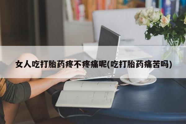米非司酮在线下单女人吃打胎药疼不疼痛呢(吃打胎药痛苦吗)