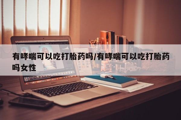 米非司酮在线下单有哮喘可以吃打胎药吗/有哮喘可以吃打胎药吗女性
