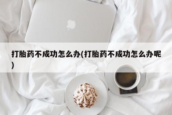 米非司酮在线下单打胎药不成功怎么办(打胎药不成功怎么办呢)