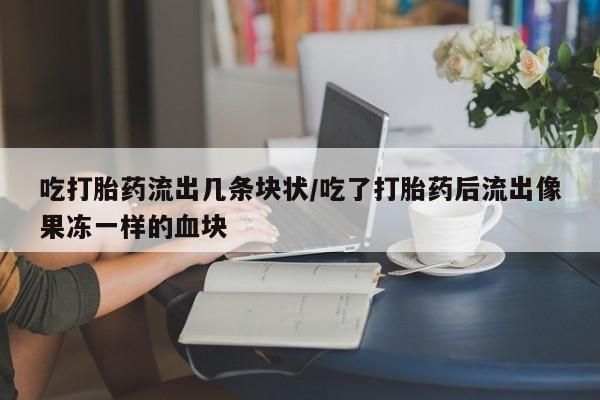 米非司酮在线下单吃打胎药流出几条块状/吃了打胎药后流出像果冻一样的血块